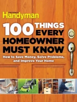 100 Things Every Homeowner Must Know: How to Save Money, Solve Problems and Improve Your Home