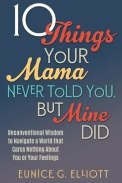 10 Things Your Mama Never Told You, But Mine Did: Unconventional Wisdom To Navigate A World That Cares Nothing About You Or Your Feelings