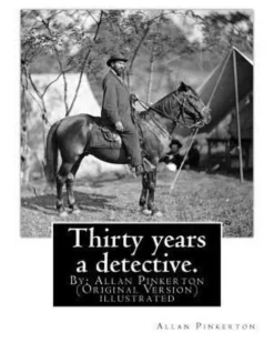 Thirty years a detective. By: Allan Pinkerton (Original Version) illustrated: Thirty years a detective: a thorough and comprehensive exposé of crimi