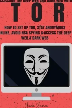 Tor: Accessing The Deep Web & Dark Web With Tor: How To Set Up Tor, Stay Anonymous Online, Avoid NSA Spying & Access The De