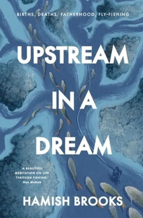 Upstream in a Dream: Births, deaths, fatherhood, fly fishing