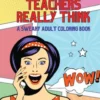 What Teachers Really Think; A Sweary Adult Coloring Book