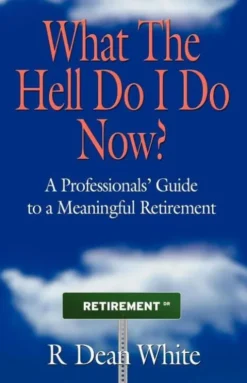 WHAT THE HELL DO I DO NOW? A Professionals' Guide to a Meaningful Retirement