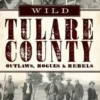 Wild Tulare County: Outlaws, Rogues & Rebels